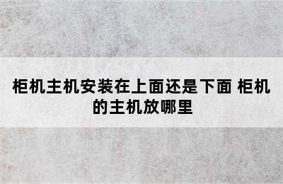 柜机主机安装在上面还是下面 柜机的主机放哪里